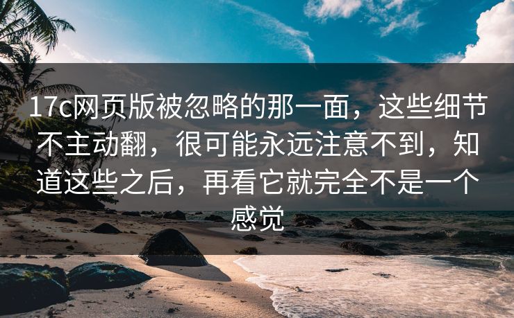 17c网页版被忽略的那一面，这些细节不主动翻，很可能永远注意不到，知道这些之后，再看它就完全不是一个感觉