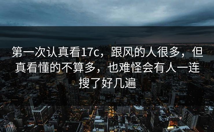 第一次认真看17c，跟风的人很多，但真看懂的不算多，也难怪会有人一连搜了好几遍