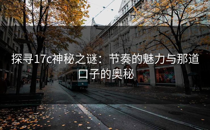 探寻17c神秘之谜:节奏的魅力与那道口子的奥秘 探寻17c神秘之谜:节奏的魅力与那道口子的奥秘