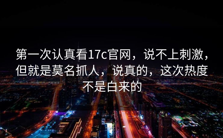第一次认真看17c官网，说不上刺激，但就是莫名抓人，说真的，这次热度不是白来的
