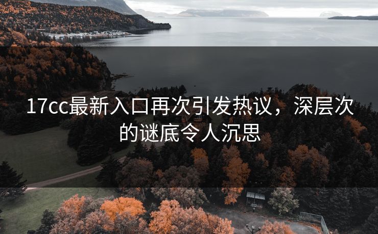 17cc最新入口再次引发热议,深层次的谜底令人沉思 17cc最新入口再次引发热议,深层次的谜底令人沉思