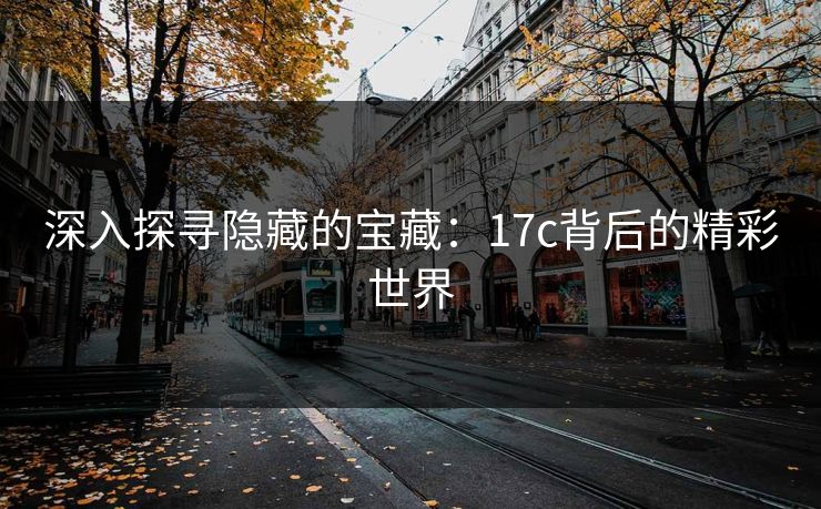 深入探寻隐藏的宝藏:17c背后的精彩世界 深入探寻隐藏的宝藏:17c背后的精彩世界