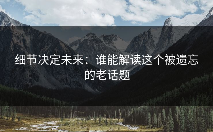 细节决定未来:谁能解读这个被遗忘的老话题 细节决定未来:谁能解读这个被遗忘的老话题