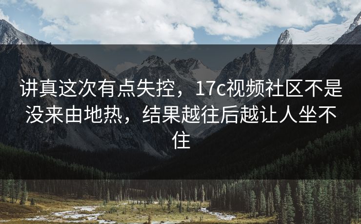讲真这次有点失控,17c视频社区不是没来由地热,结果越往后越让人坐不住 讲真这次有点失控,17c视频社区不是没来由地热,结果越往后越让人坐不住