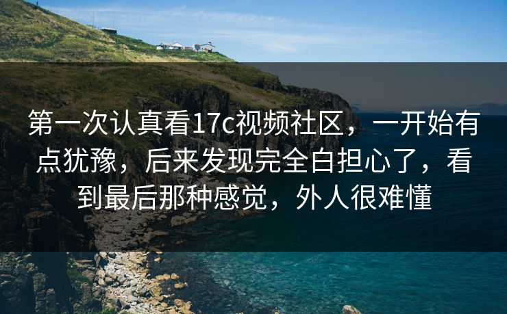 第一次认真看17c视频社区,一开始有点犹豫,后来发现完全白担心了,看到最后那种感觉,外人很难懂 第一次认真看17c视频社区,一开始有点犹豫,后来发现完全白担心了,看到最后那种感觉,外人很难懂