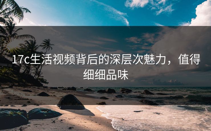17c生活视频背后的深层次魅力,值得细细品味 17c生活视频背后的深层次魅力,值得细细品味