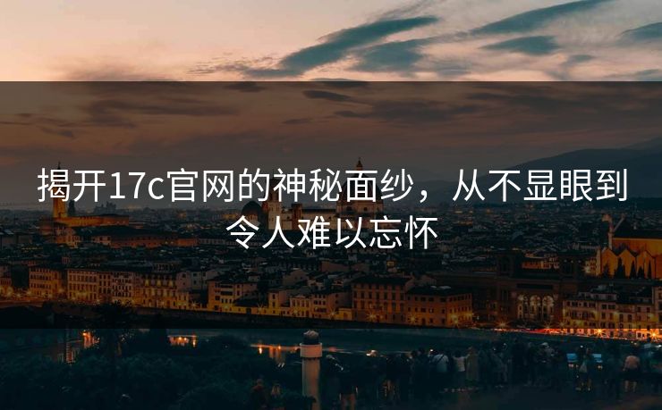 揭开17c官网的神秘面纱,从不显眼到令人难以忘怀 揭开17c官网的神秘面纱,从不显眼到令人难以忘怀