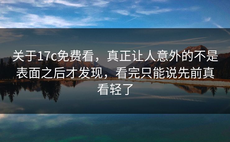 关于17c免费看,真正让人意外的不是表面之后才发现,看完只能说先前真看轻了 关于17c免费看,真正让人意外的不是表面之后才发现,看完只能说先前真看轻了