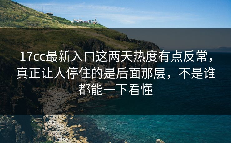 17cc最新入口这两天热度有点反常，真正让人停住的是后面那层，不是谁都能一下看懂