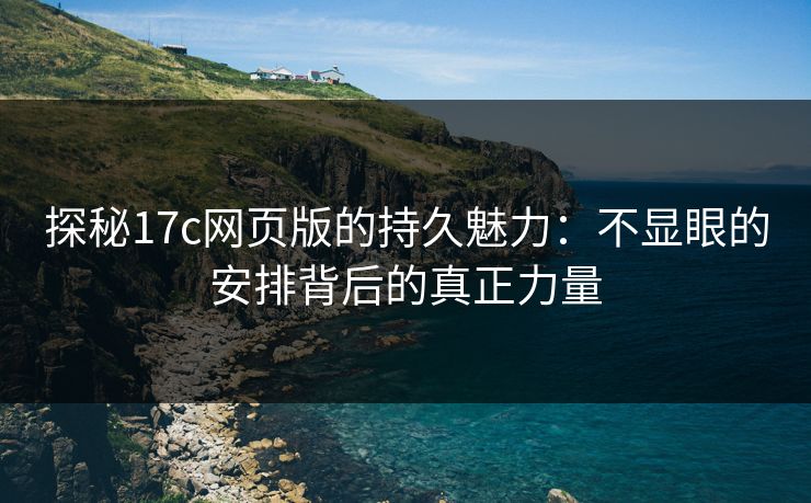 探秘17c网页版的持久魅力:不显眼的安排背后的真正力量 探秘17c网页版的持久魅力:不显眼的安排背后的真正力量