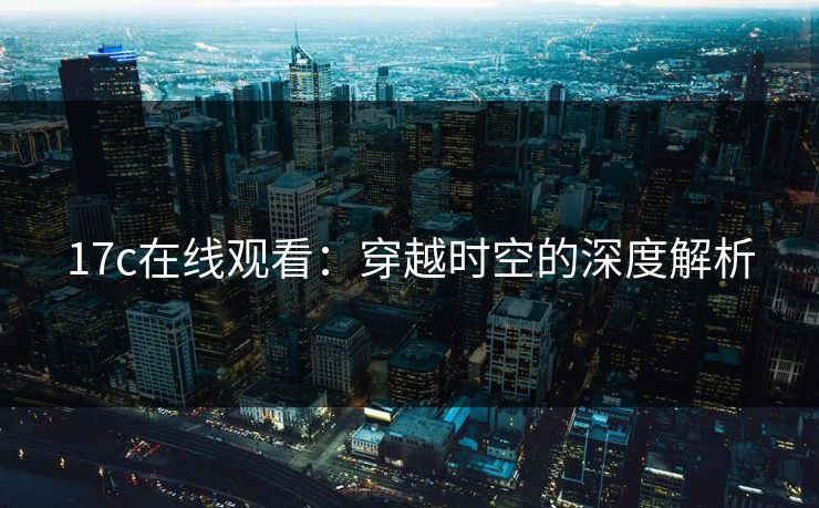17c在线观看:穿越时空的深度解析 17c在线观看:穿越时空的深度解析
