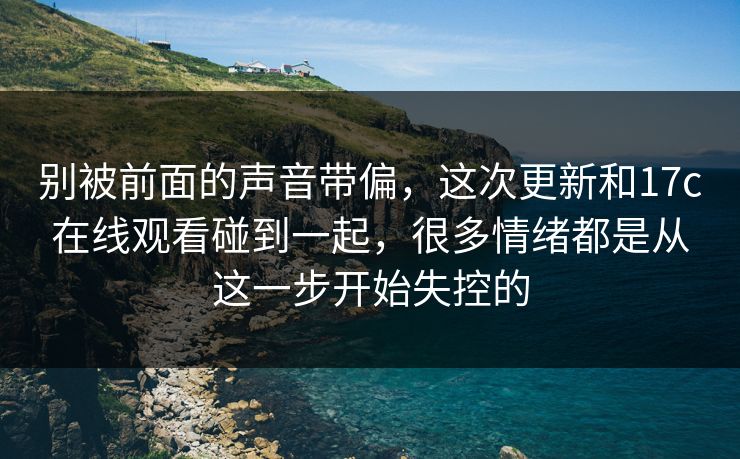 别被前面的声音带偏,这次更新和17c在线观看碰到一起,很多情绪都是从这一步开始失控的 别被前面的声音带偏,这次更新和17c在线观看碰到一起,很多情绪都是从这一步开始失控的
