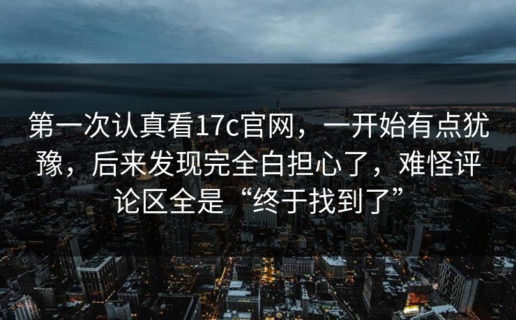 第一次认真看17c官网,一开始有点犹豫,后来发现完全白担心了,难怪评论区全是“终于找到了” 第一次认真看17c官网,一开始有点犹豫,后来发现完全白担心了,难怪评论区全是“终于找到了”