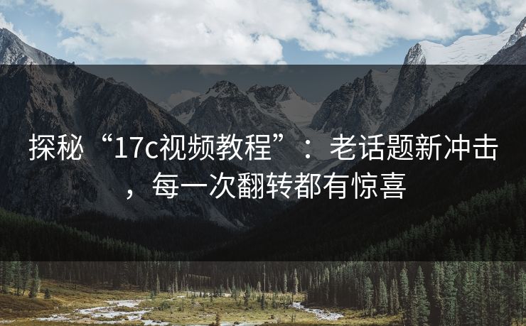 探秘“17c视频教程”:老话题新冲击,每一次翻转都有惊喜 探秘“17c视频教程”:老话题新冲击,每一次翻转都有惊喜