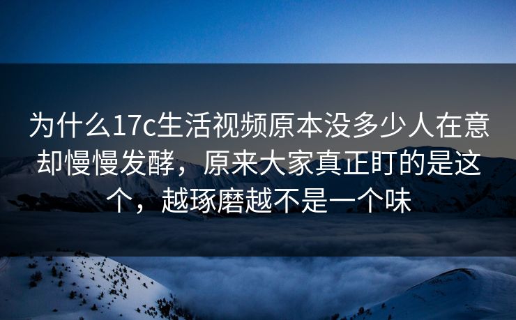 为什么17c生活视频原本没多少人在意却慢慢发酵，原来大家真正盯的是这个，越琢磨越不是一个味