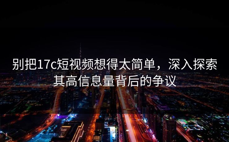 别把17c短视频想得太简单，深入探索其高信息量背后的争议