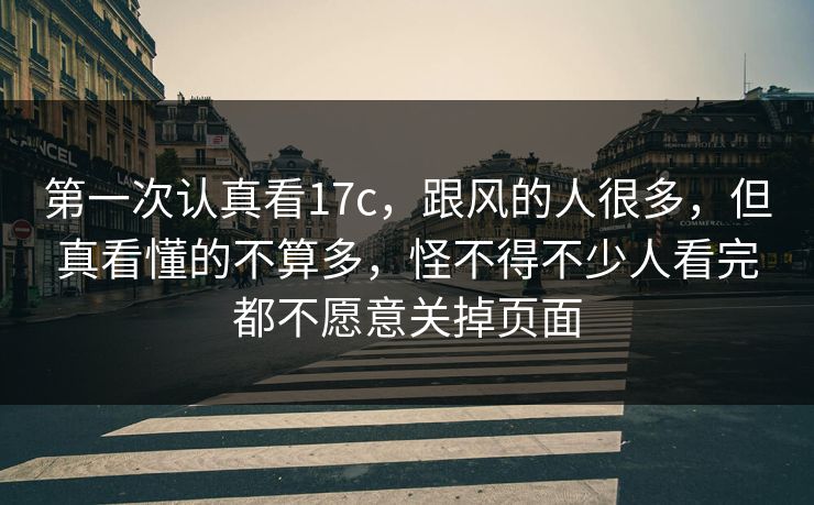 第一次认真看17c,跟风的人很多,但真看懂的不算多,怪不得不少人看完都不愿意关掉页面 第一次认真看17c,跟风的人很多,但真看懂的不算多,怪不得不少人看完都不愿意关掉页面