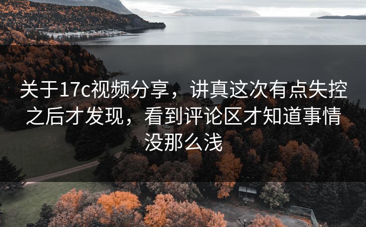 关于17c视频分享,讲真这次有点失控之后才发现,看到评论区才知道事情没那么浅 关于17c视频分享,讲真这次有点失控之后才发现,看到评论区才知道事情没那么浅