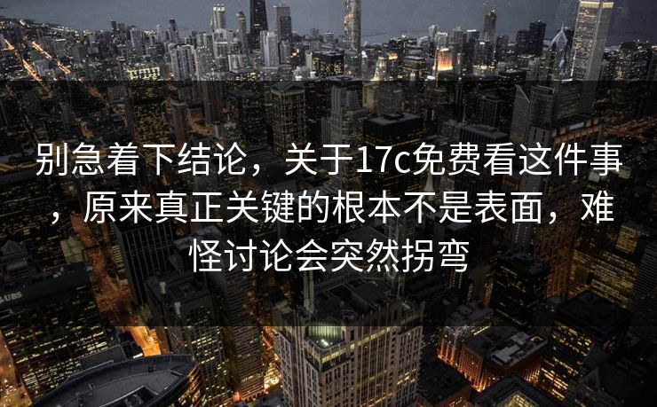 别急着下结论,关于17c免费看这件事,原来真正关键的根本不是表面,难怪讨论会突然拐弯 别急着下结论,关于17c免费看这件事,原来真正关键的根本不是表面,难怪讨论会突然拐弯