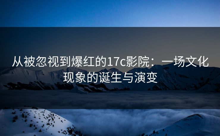从被忽视到爆红的17c影院:一场文化现象的诞生与演变 从被忽视到爆红的17c影院:一场文化现象的诞生与演变
