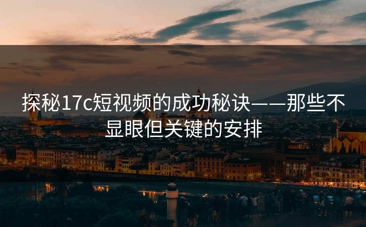 探秘17c短视频的成功秘诀——那些不显眼但关键的安排 探秘17c短视频的成功秘诀——那些不显眼但关键的安排