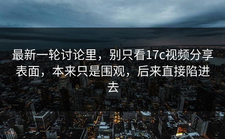最新一轮讨论里,别只看17c视频分享表面,本来只是围观,后来直接陷进去 最新一轮讨论里,别只看17c视频分享表面,本来只是围观,后来直接陷进去