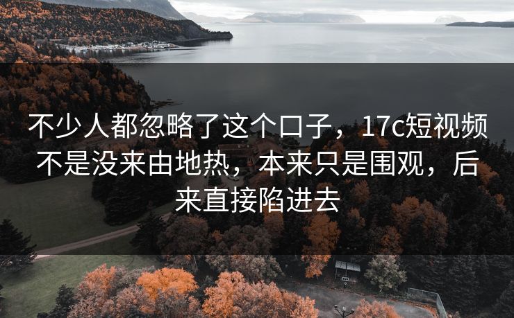不少人都忽略了这个口子,17c短视频不是没来由地热,本来只是围观,后来直接陷进去 不少人都忽略了这个口子,17c短视频不是没来由地热,本来只是围观,后来直接陷进去
