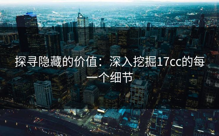 探寻隐藏的价值:深入挖掘17cc的每一个细节 探寻隐藏的价值:深入挖掘17cc的每一个细节