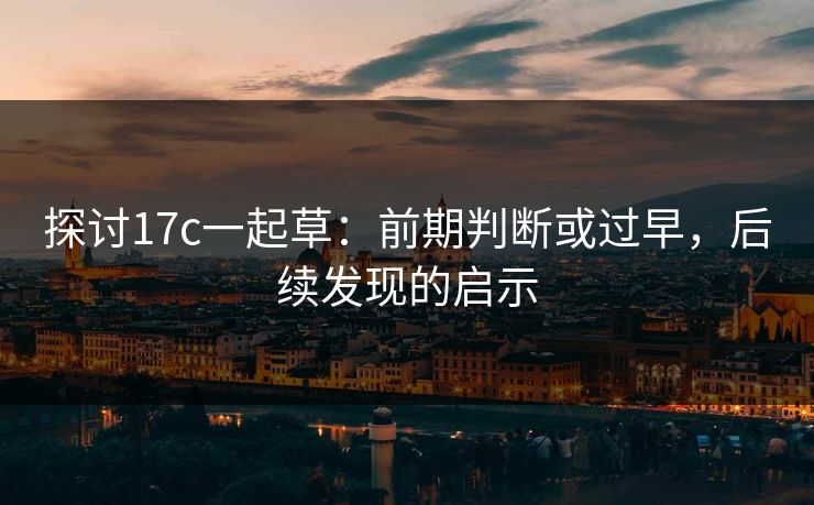探讨17c一起草:前期判断或过早,后续发现的启示 探讨17c一起草:前期判断或过早,后续发现的启示