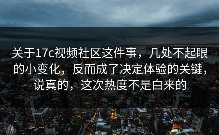 关于17c视频社区这件事，几处不起眼的小变化，反而成了决定体验的关键，说真的，这次热度不是白来的